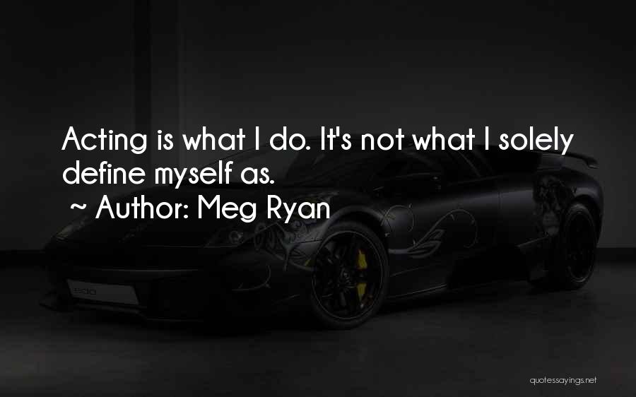 Meg Ryan Quotes: Acting Is What I Do. It's Not What I Solely Define Myself As.