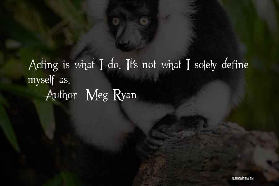 Meg Ryan Quotes: Acting Is What I Do. It's Not What I Solely Define Myself As.