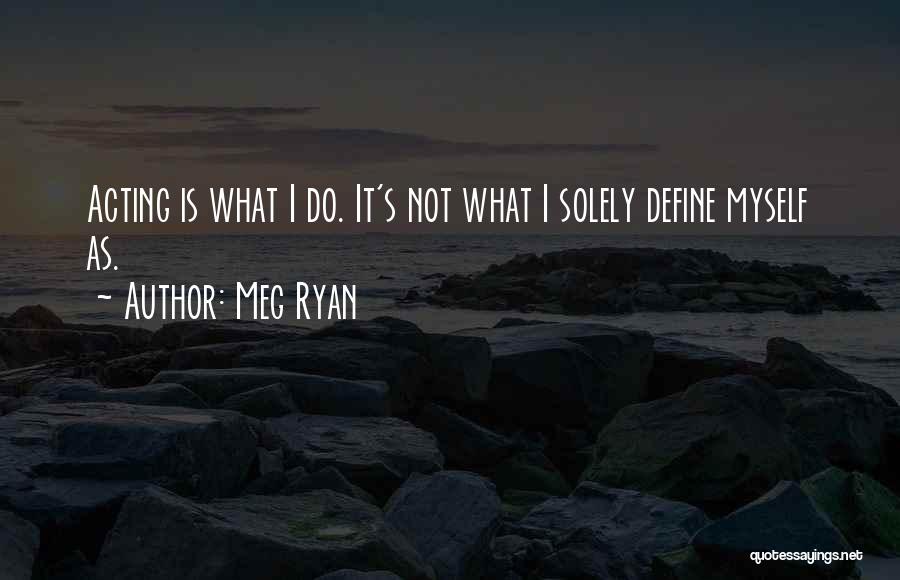 Meg Ryan Quotes: Acting Is What I Do. It's Not What I Solely Define Myself As.