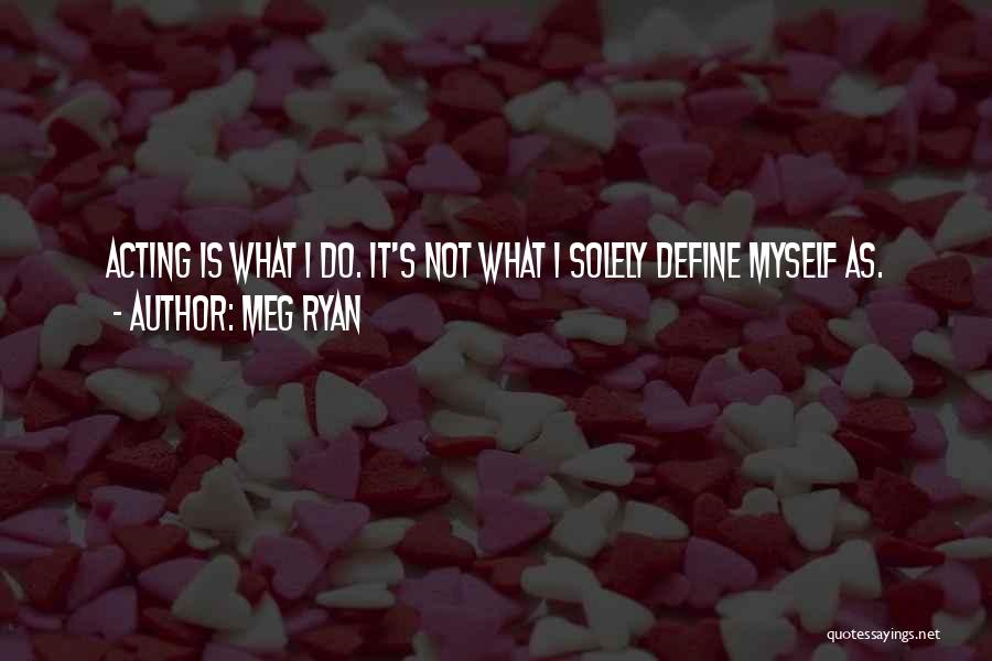 Meg Ryan Quotes: Acting Is What I Do. It's Not What I Solely Define Myself As.