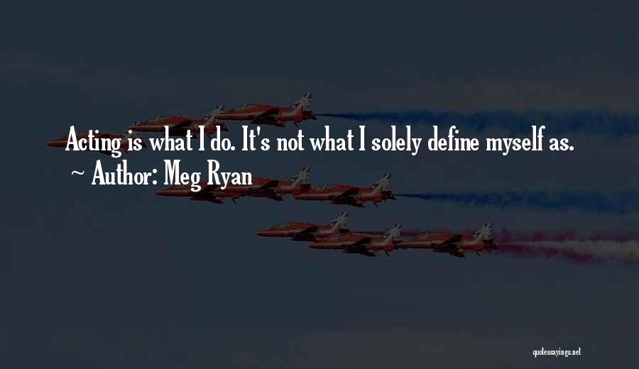 Meg Ryan Quotes: Acting Is What I Do. It's Not What I Solely Define Myself As.