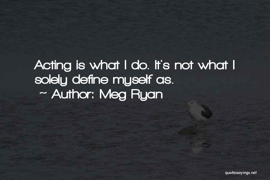 Meg Ryan Quotes: Acting Is What I Do. It's Not What I Solely Define Myself As.