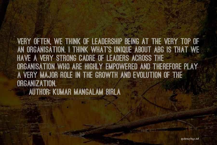 Kumar Mangalam Birla Quotes: Very Often, We Think Of Leadership Being At The Very Top Of An Organisation. I Think What's Unique About Abg