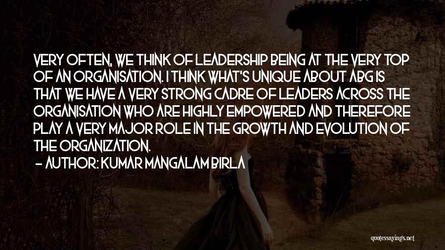 Kumar Mangalam Birla Quotes: Very Often, We Think Of Leadership Being At The Very Top Of An Organisation. I Think What's Unique About Abg