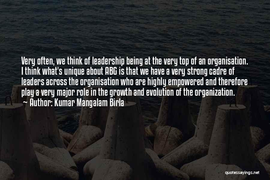 Kumar Mangalam Birla Quotes: Very Often, We Think Of Leadership Being At The Very Top Of An Organisation. I Think What's Unique About Abg