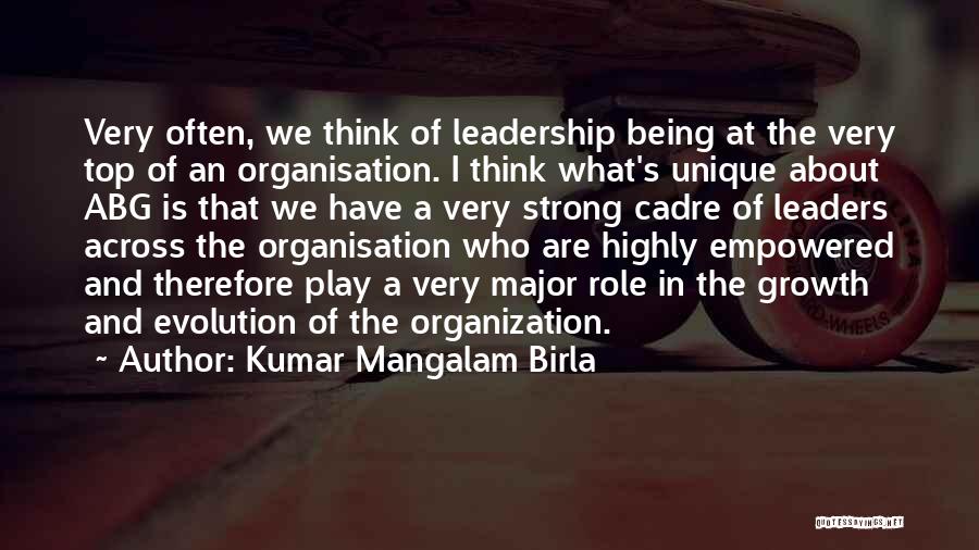 Kumar Mangalam Birla Quotes: Very Often, We Think Of Leadership Being At The Very Top Of An Organisation. I Think What's Unique About Abg