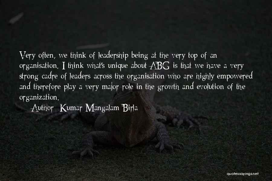 Kumar Mangalam Birla Quotes: Very Often, We Think Of Leadership Being At The Very Top Of An Organisation. I Think What's Unique About Abg