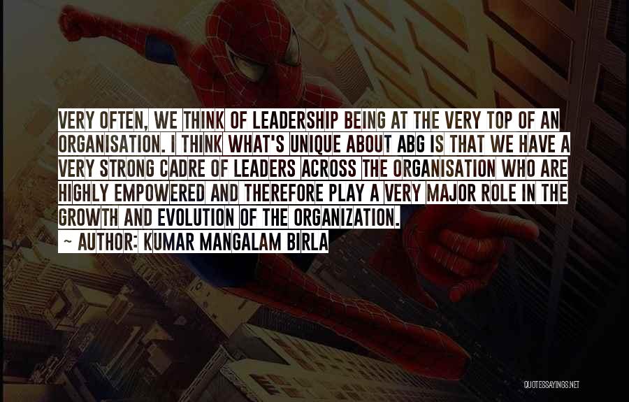 Kumar Mangalam Birla Quotes: Very Often, We Think Of Leadership Being At The Very Top Of An Organisation. I Think What's Unique About Abg