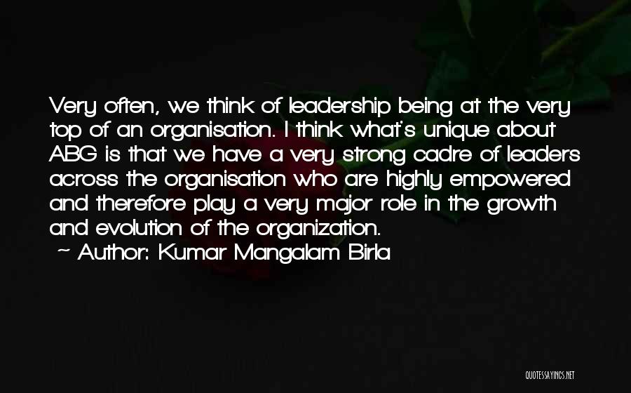 Kumar Mangalam Birla Quotes: Very Often, We Think Of Leadership Being At The Very Top Of An Organisation. I Think What's Unique About Abg