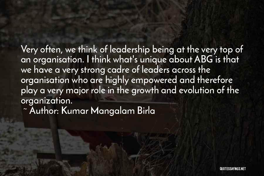 Kumar Mangalam Birla Quotes: Very Often, We Think Of Leadership Being At The Very Top Of An Organisation. I Think What's Unique About Abg