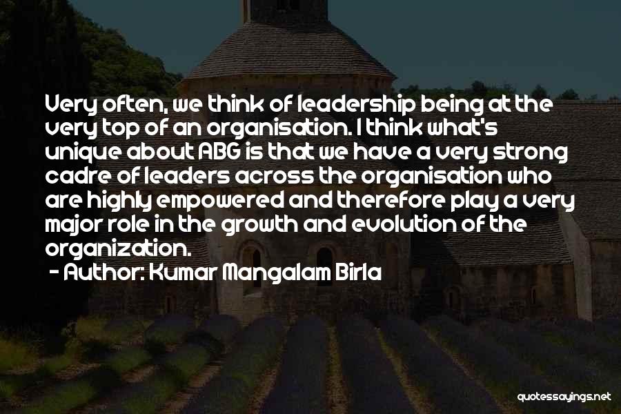 Kumar Mangalam Birla Quotes: Very Often, We Think Of Leadership Being At The Very Top Of An Organisation. I Think What's Unique About Abg