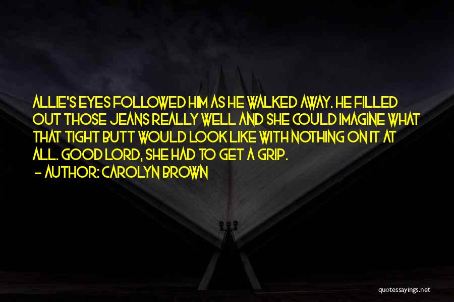 Carolyn Brown Quotes: Allie's Eyes Followed Him As He Walked Away. He Filled Out Those Jeans Really Well And She Could Imagine What