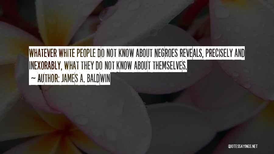 James A. Baldwin Quotes: Whatever White People Do Not Know About Negroes Reveals, Precisely And Inexorably, What They Do Not Know About Themselves.
