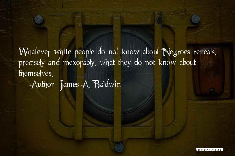 James A. Baldwin Quotes: Whatever White People Do Not Know About Negroes Reveals, Precisely And Inexorably, What They Do Not Know About Themselves.