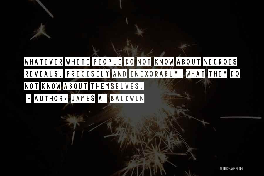 James A. Baldwin Quotes: Whatever White People Do Not Know About Negroes Reveals, Precisely And Inexorably, What They Do Not Know About Themselves.