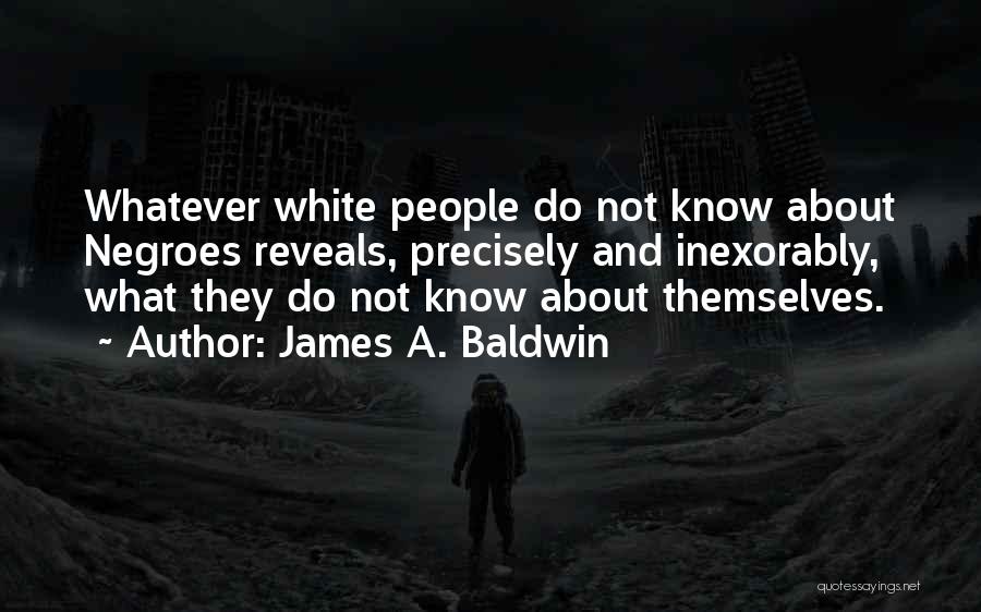James A. Baldwin Quotes: Whatever White People Do Not Know About Negroes Reveals, Precisely And Inexorably, What They Do Not Know About Themselves.