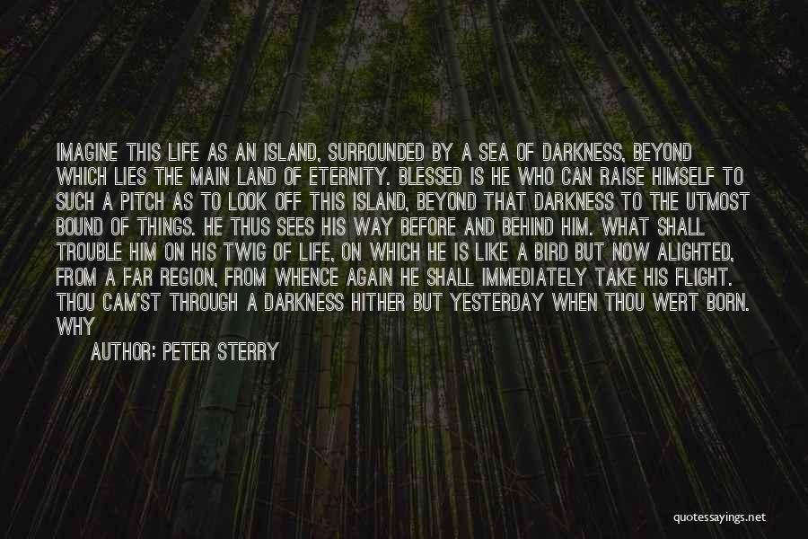 Peter Sterry Quotes: Imagine This Life As An Island, Surrounded By A Sea Of Darkness, Beyond Which Lies The Main Land Of Eternity.
