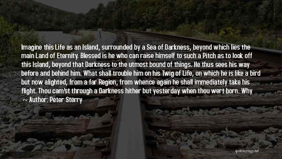 Peter Sterry Quotes: Imagine This Life As An Island, Surrounded By A Sea Of Darkness, Beyond Which Lies The Main Land Of Eternity.