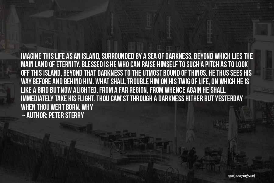 Peter Sterry Quotes: Imagine This Life As An Island, Surrounded By A Sea Of Darkness, Beyond Which Lies The Main Land Of Eternity.