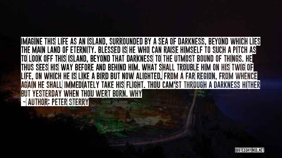 Peter Sterry Quotes: Imagine This Life As An Island, Surrounded By A Sea Of Darkness, Beyond Which Lies The Main Land Of Eternity.