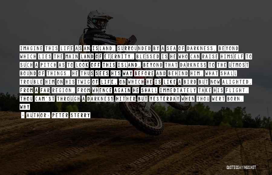 Peter Sterry Quotes: Imagine This Life As An Island, Surrounded By A Sea Of Darkness, Beyond Which Lies The Main Land Of Eternity.
