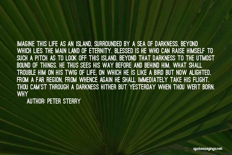 Peter Sterry Quotes: Imagine This Life As An Island, Surrounded By A Sea Of Darkness, Beyond Which Lies The Main Land Of Eternity.