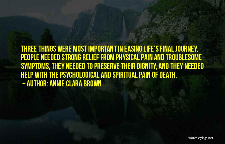 Annie Clara Brown Quotes: Three Things Were Most Important In Easing Life's Final Journey. People Needed Strong Relief From Physical Pain And Troublesome Symptoms,