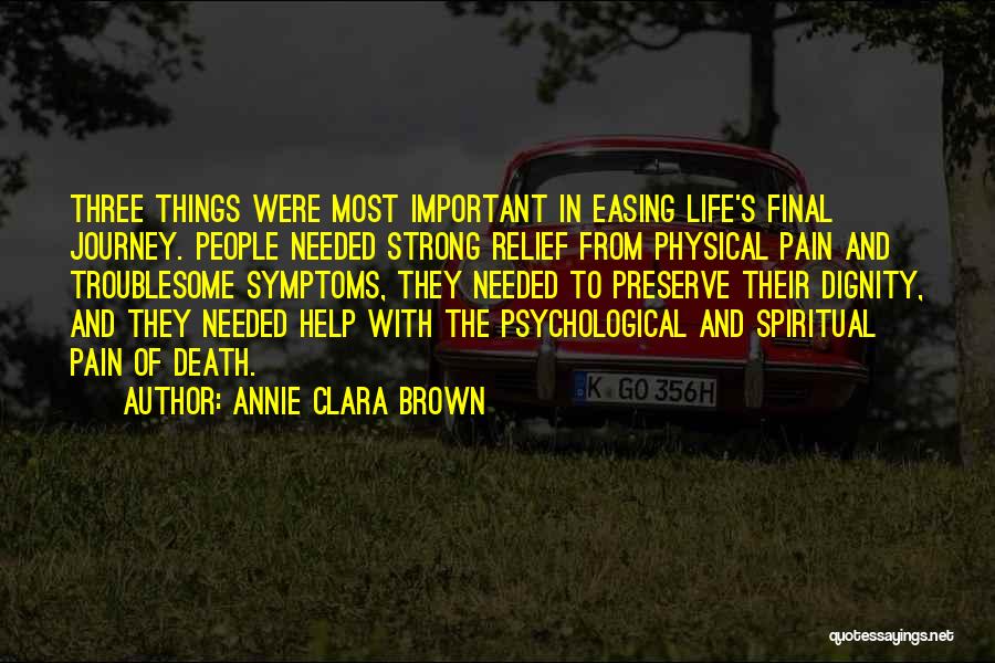 Annie Clara Brown Quotes: Three Things Were Most Important In Easing Life's Final Journey. People Needed Strong Relief From Physical Pain And Troublesome Symptoms,