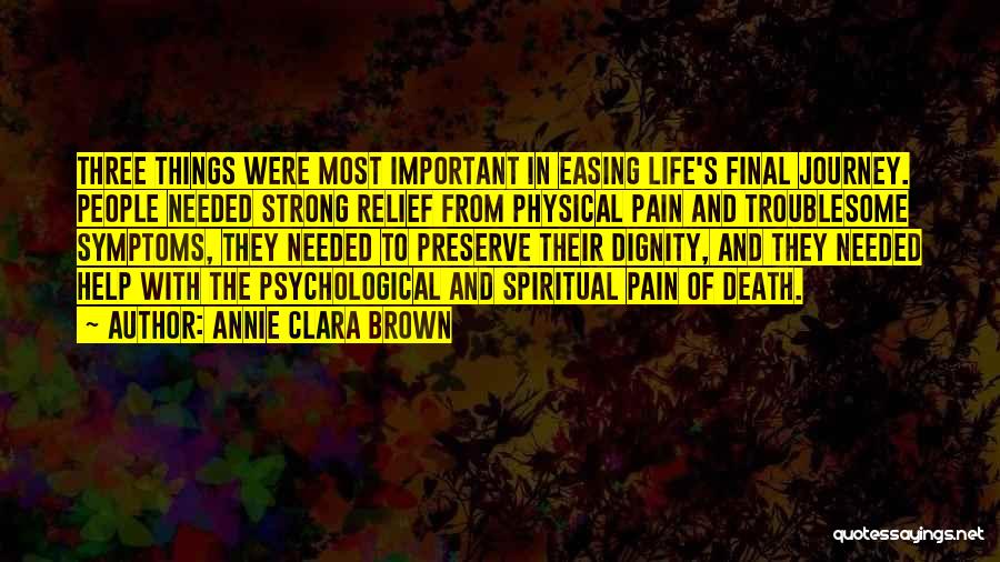 Annie Clara Brown Quotes: Three Things Were Most Important In Easing Life's Final Journey. People Needed Strong Relief From Physical Pain And Troublesome Symptoms,