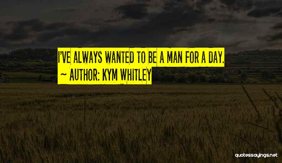 Kym Whitley Quotes: I've Always Wanted To Be A Man For A Day.