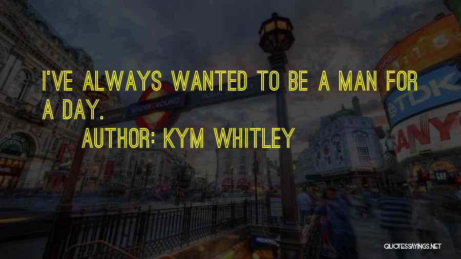 Kym Whitley Quotes: I've Always Wanted To Be A Man For A Day.