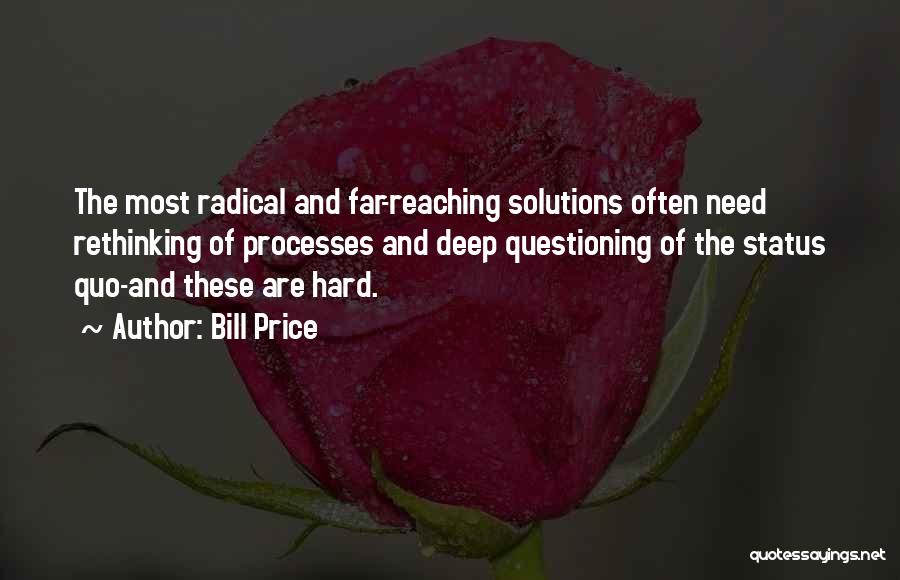 Bill Price Quotes: The Most Radical And Far-reaching Solutions Often Need Rethinking Of Processes And Deep Questioning Of The Status Quo-and These Are