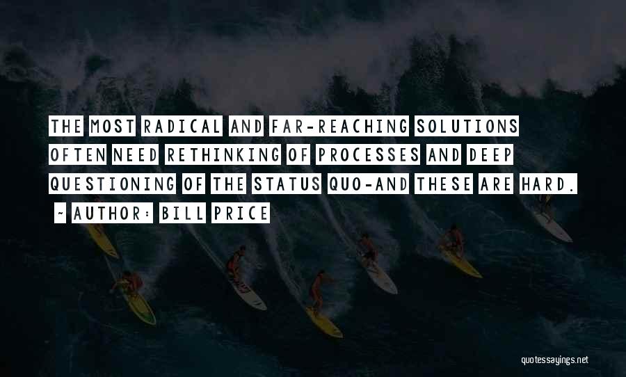 Bill Price Quotes: The Most Radical And Far-reaching Solutions Often Need Rethinking Of Processes And Deep Questioning Of The Status Quo-and These Are