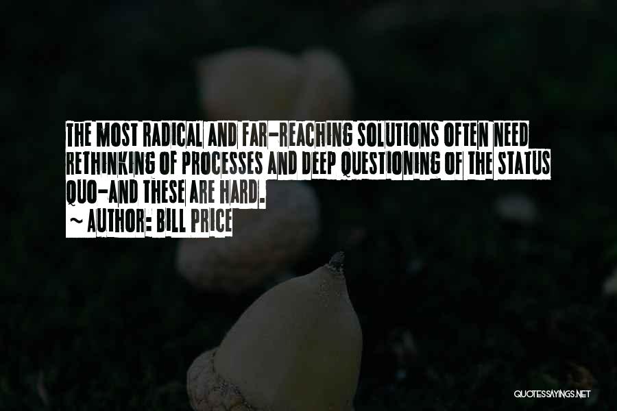 Bill Price Quotes: The Most Radical And Far-reaching Solutions Often Need Rethinking Of Processes And Deep Questioning Of The Status Quo-and These Are