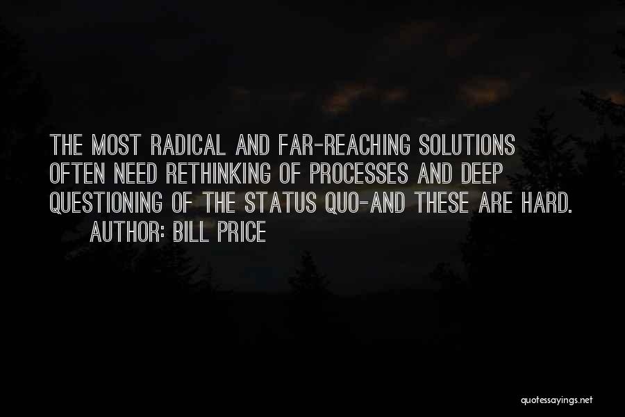 Bill Price Quotes: The Most Radical And Far-reaching Solutions Often Need Rethinking Of Processes And Deep Questioning Of The Status Quo-and These Are