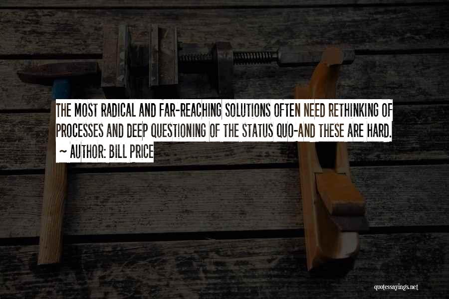 Bill Price Quotes: The Most Radical And Far-reaching Solutions Often Need Rethinking Of Processes And Deep Questioning Of The Status Quo-and These Are