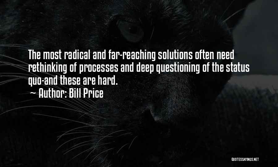 Bill Price Quotes: The Most Radical And Far-reaching Solutions Often Need Rethinking Of Processes And Deep Questioning Of The Status Quo-and These Are