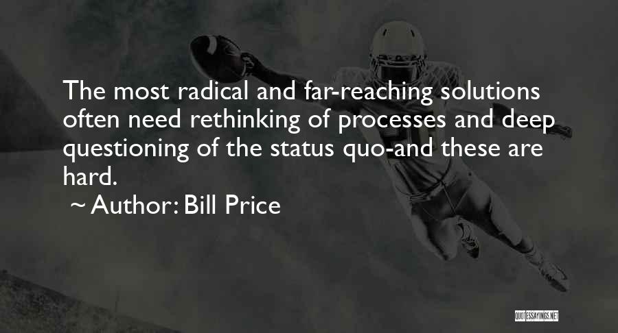 Bill Price Quotes: The Most Radical And Far-reaching Solutions Often Need Rethinking Of Processes And Deep Questioning Of The Status Quo-and These Are