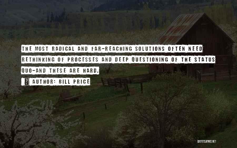 Bill Price Quotes: The Most Radical And Far-reaching Solutions Often Need Rethinking Of Processes And Deep Questioning Of The Status Quo-and These Are