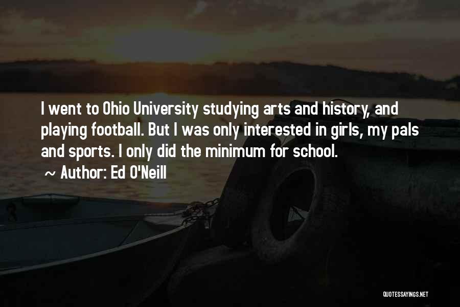 Ed O'Neill Quotes: I Went To Ohio University Studying Arts And History, And Playing Football. But I Was Only Interested In Girls, My