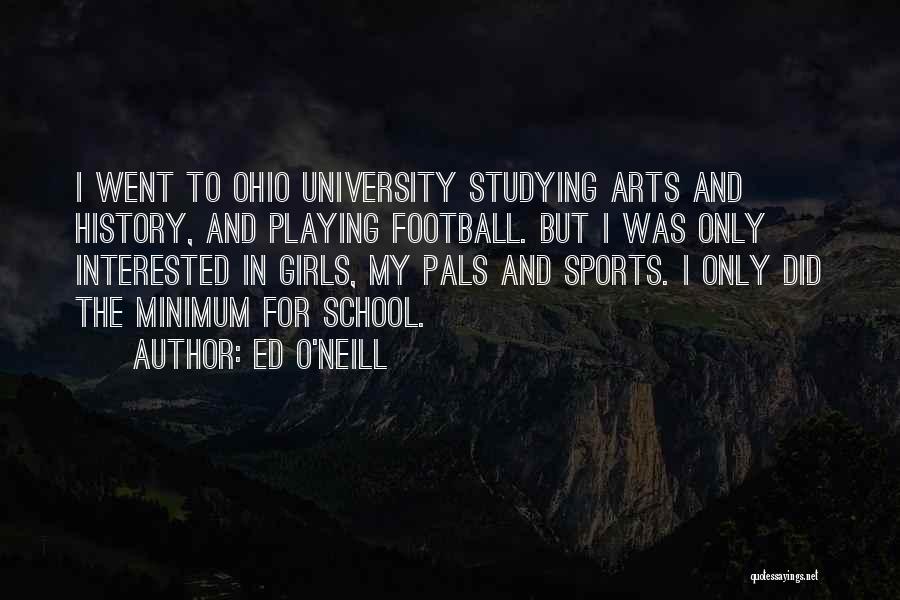 Ed O'Neill Quotes: I Went To Ohio University Studying Arts And History, And Playing Football. But I Was Only Interested In Girls, My