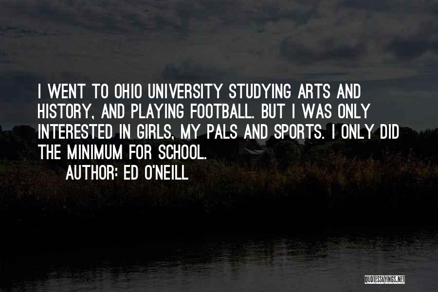 Ed O'Neill Quotes: I Went To Ohio University Studying Arts And History, And Playing Football. But I Was Only Interested In Girls, My