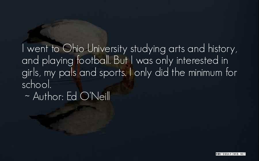 Ed O'Neill Quotes: I Went To Ohio University Studying Arts And History, And Playing Football. But I Was Only Interested In Girls, My