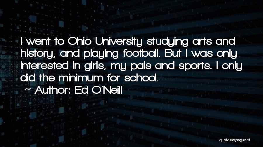 Ed O'Neill Quotes: I Went To Ohio University Studying Arts And History, And Playing Football. But I Was Only Interested In Girls, My