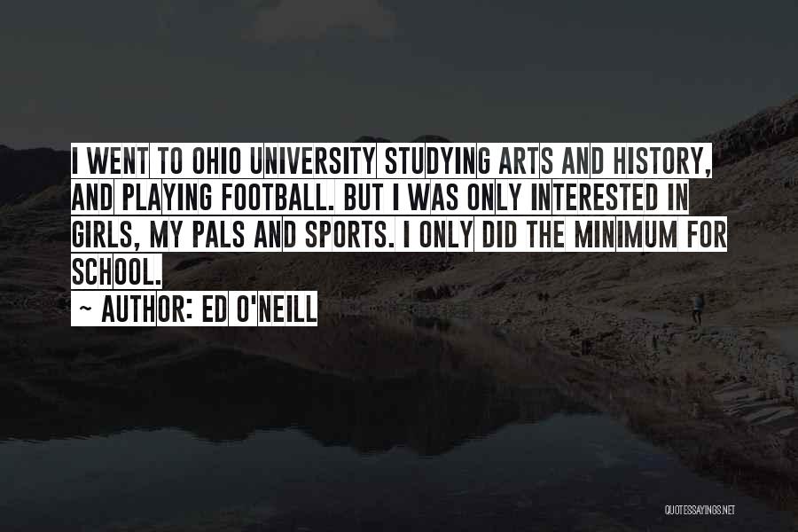 Ed O'Neill Quotes: I Went To Ohio University Studying Arts And History, And Playing Football. But I Was Only Interested In Girls, My