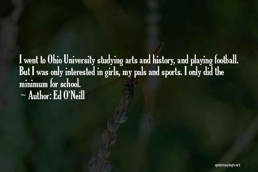 Ed O'Neill Quotes: I Went To Ohio University Studying Arts And History, And Playing Football. But I Was Only Interested In Girls, My