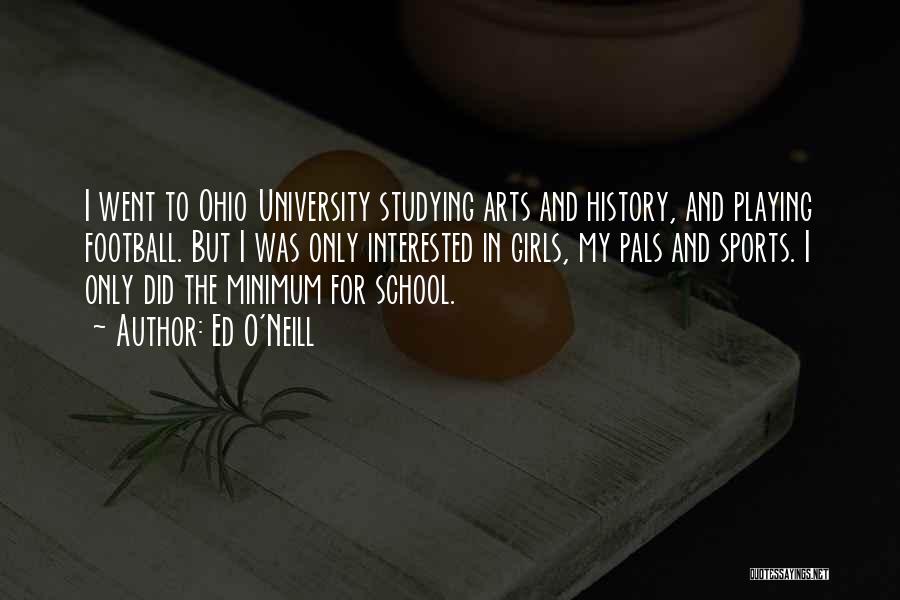 Ed O'Neill Quotes: I Went To Ohio University Studying Arts And History, And Playing Football. But I Was Only Interested In Girls, My