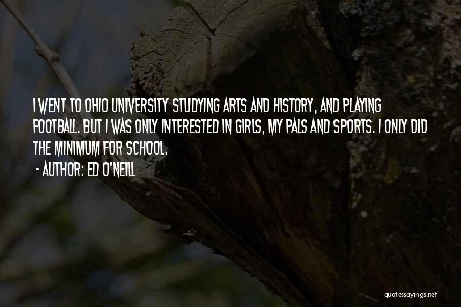 Ed O'Neill Quotes: I Went To Ohio University Studying Arts And History, And Playing Football. But I Was Only Interested In Girls, My