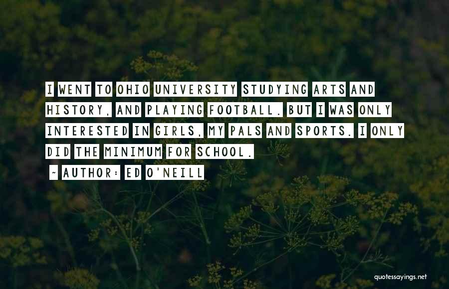 Ed O'Neill Quotes: I Went To Ohio University Studying Arts And History, And Playing Football. But I Was Only Interested In Girls, My