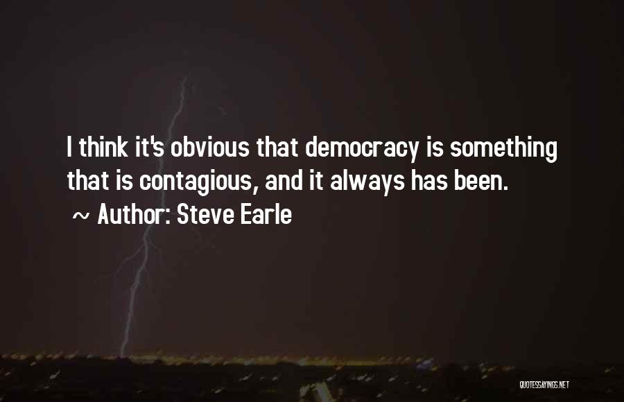 Steve Earle Quotes: I Think It's Obvious That Democracy Is Something That Is Contagious, And It Always Has Been.